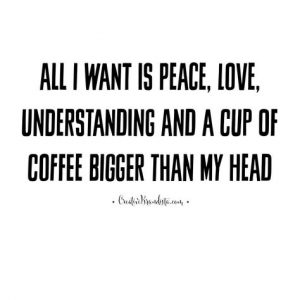All I want is peace, love, understanding and a cup of coffee bigger than my head
